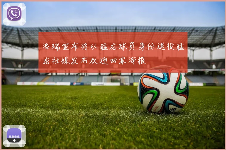 洛瑞宣布将以猛龙球员身份退役猛龙社媒发布欢迎回家海报