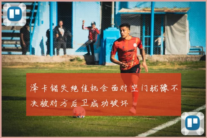 泽卡错失绝佳机会面对空门犹豫不决被对方后卫成功破坏