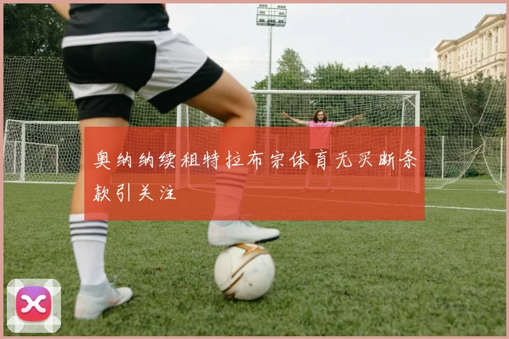 奥纳纳续租特拉布宗体育无买断条款引关注