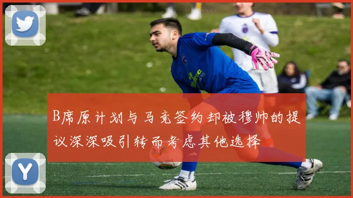 B席原计划与马竞签约却被穆帅的提议深深吸引转而考虑其他选择