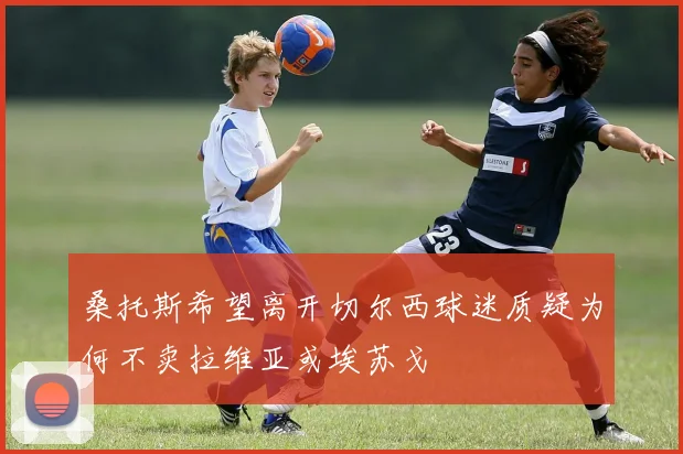 桑托斯希望离开切尔西球迷质疑为何不卖拉维亚或埃苏戈