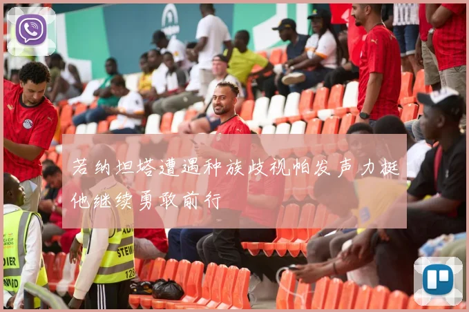 若纳坦塔遭遇种族歧视帕发声力挺他继续勇敢前行