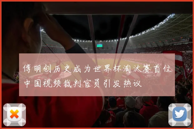 傅明创历史成为世界杯淘汰赛首位中国视频裁判官员引发热议
