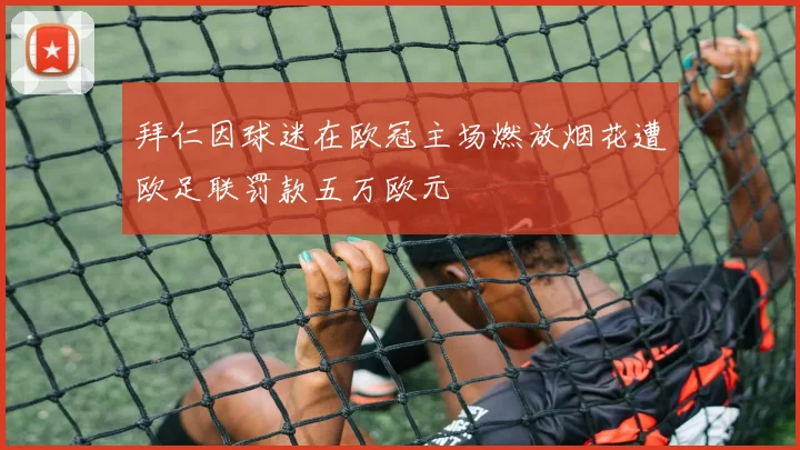 拜仁因球迷在欧冠主场燃放烟花遭欧足联罚款五万欧元