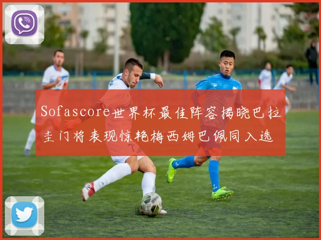 Sofascore世界杯最佳阵容揭晓巴拉圭门将表现惊艳梅西姆巴佩同入选