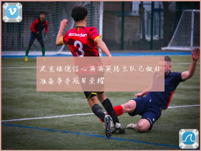 皮克福德信心满满英格兰队已做好准备争夺冠军荣耀