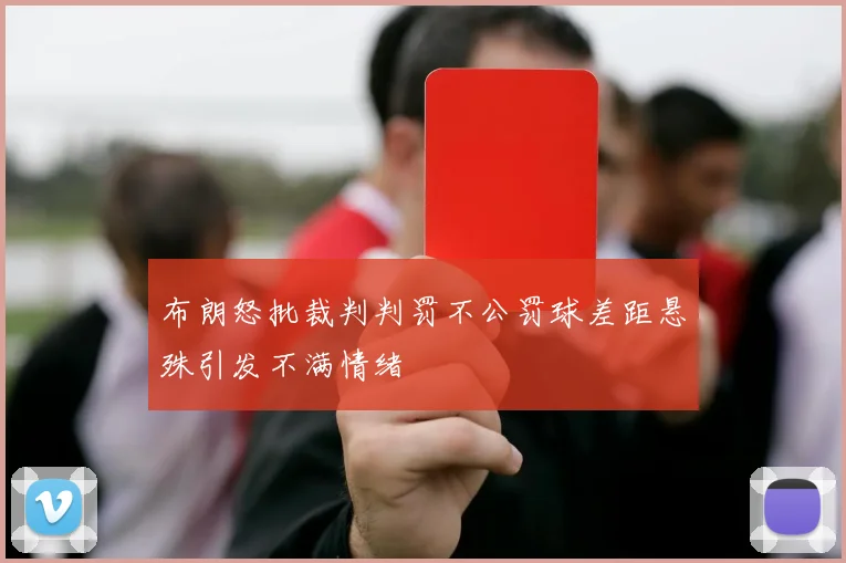 布朗怒批裁判判罚不公罚球差距悬殊引发不满情绪